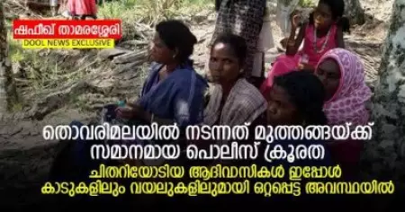 തൊവരിമലയില്‍ നടന്നത് മുത്തങ്ങയ്ക്ക് സമാനമായ പൊലീസ് ക്രൂരത; ചിതറിയോടിയ ആദിവാസികള്‍ ഇപ്പോള്‍ കാടുകളിലും വയലുകളിലുമായി ഒറ്റപ്പെട്ട അവസ്ഥയില്‍
