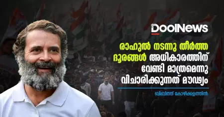 രാഹുല്‍ നടന്നു തീര്‍ത്ത ദൂരങ്ങള്‍ അടയാളപ്പെടുക തന്നെ ചെയ്യും, കേവലം അധികാരത്തിനുവേണ്ടി മാത്രമാണ് അതെന്നു വിചാരിക്കുന്നത് മൗഢ്യം