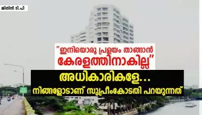 ഇനിയൊരു പ്രളയം താങ്ങാന്‍ കേരളത്തിനാകില്ല; അധികാരികളേ… നിങ്ങളോടാണ് സുപ്രീംകോടതി പറയുന്നത്